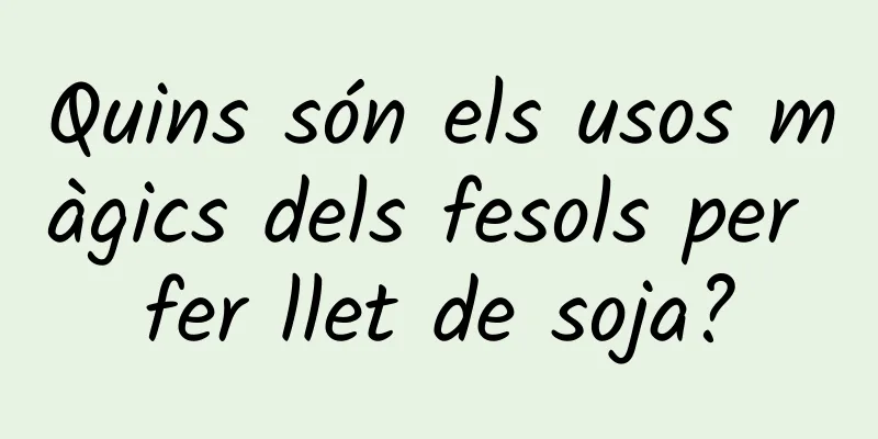 Quins són els usos màgics dels fesols per fer llet de soja?