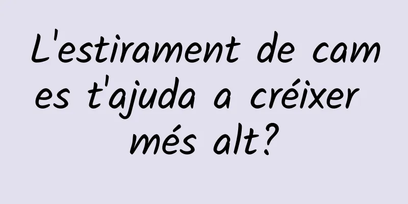 L'estirament de cames t'ajuda a créixer més alt?