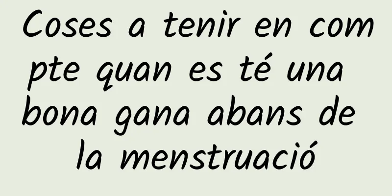 Coses a tenir en compte quan es té una bona gana abans de la menstruació