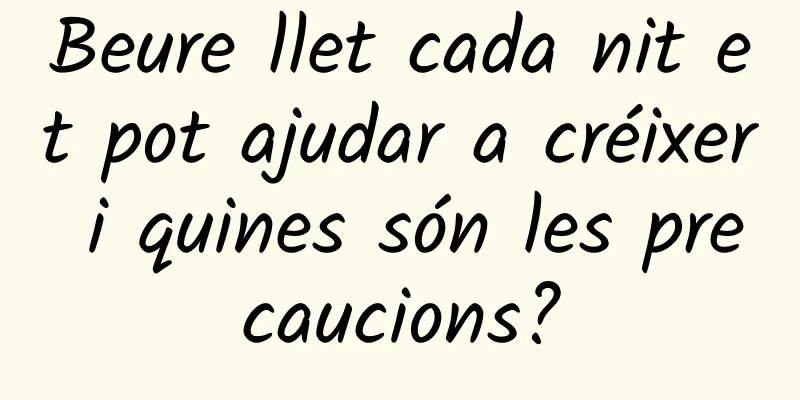 Beure llet cada nit et pot ajudar a créixer i quines són les precaucions?