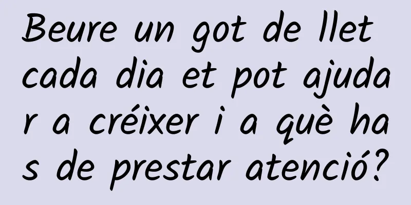 Beure un got de llet cada dia et pot ajudar a créixer i a què has de prestar atenció?