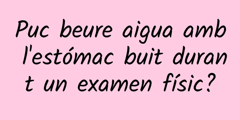 Puc beure aigua amb l'estómac buit durant un examen físic?