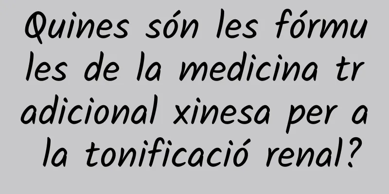 Quines són les fórmules de la medicina tradicional xinesa per a la tonificació renal?