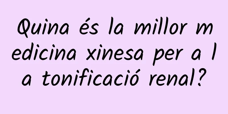 Quina és la millor medicina xinesa per a la tonificació renal?