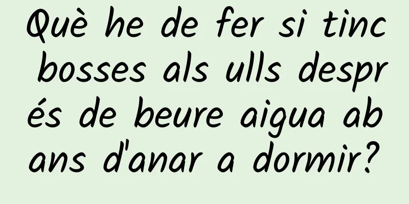 Què he de fer si tinc bosses als ulls després de beure aigua abans d'anar a dormir?