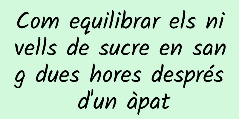 Com equilibrar els nivells de sucre en sang dues hores després d'un àpat