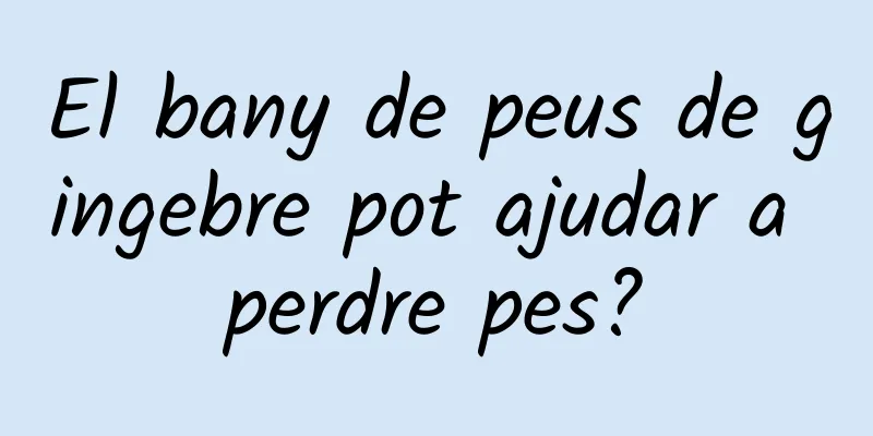 El bany de peus de gingebre pot ajudar a perdre pes?
