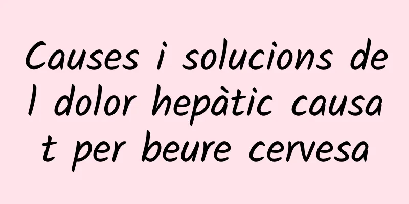 Causes i solucions del dolor hepàtic causat per beure cervesa