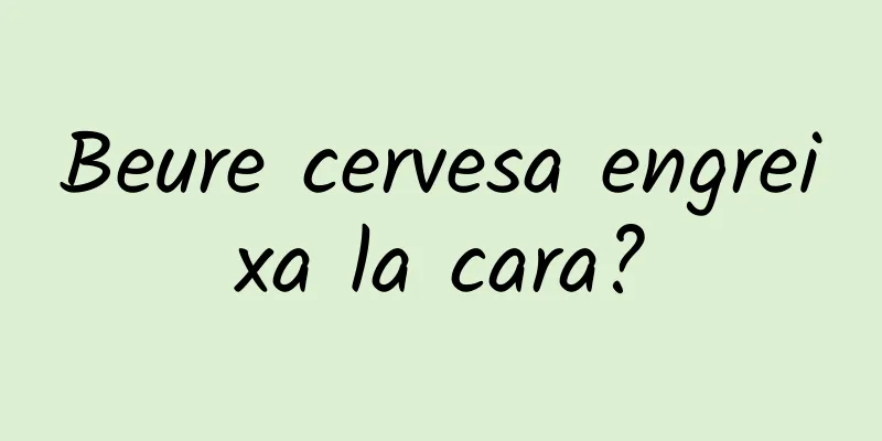 Beure cervesa engreixa la cara?