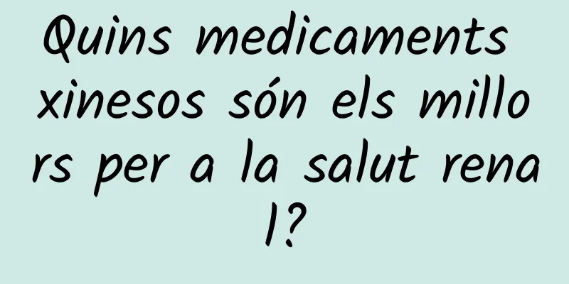 Quins medicaments xinesos són els millors per a la salut renal?