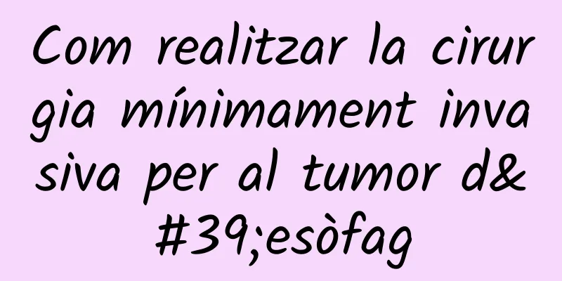 Com realitzar la cirurgia mínimament invasiva per al tumor d'esòfag