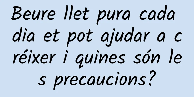 Beure llet pura cada dia et pot ajudar a créixer i quines són les precaucions?