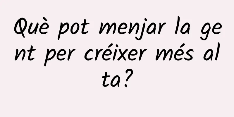 Què pot menjar la gent per créixer més alta?