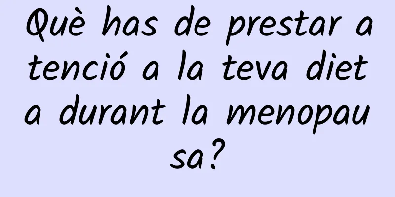 Què has de prestar atenció a la teva dieta durant la menopausa?