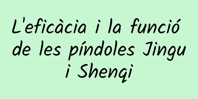 L'eficàcia i la funció de les píndoles Jingui Shenqi