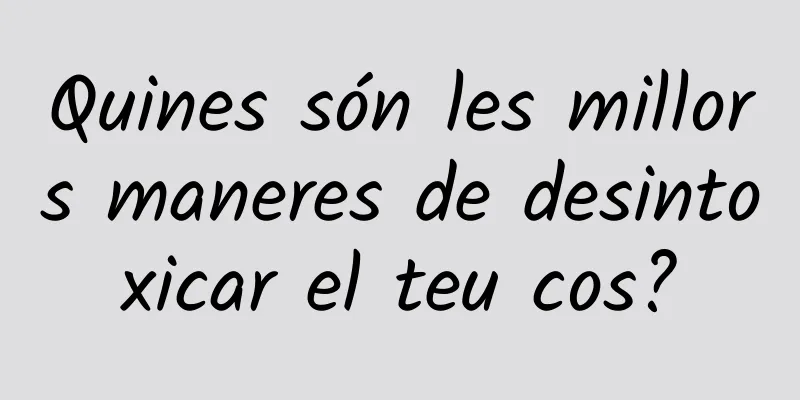 Quines són les millors maneres de desintoxicar el teu cos?