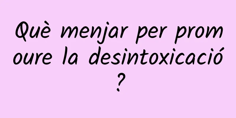 Què menjar per promoure la desintoxicació?