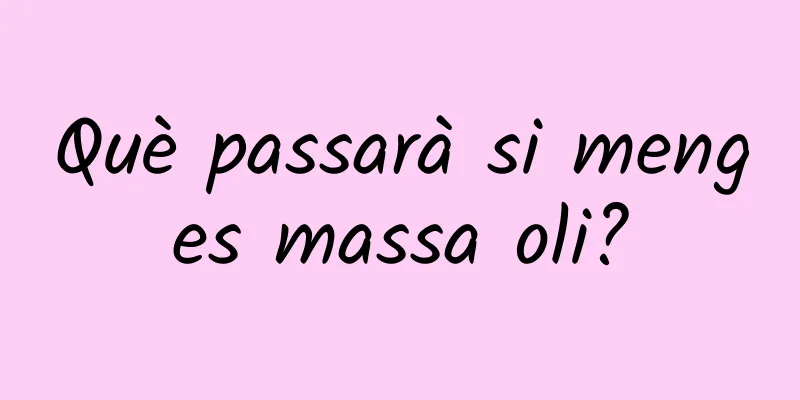 Què passarà si menges massa oli?