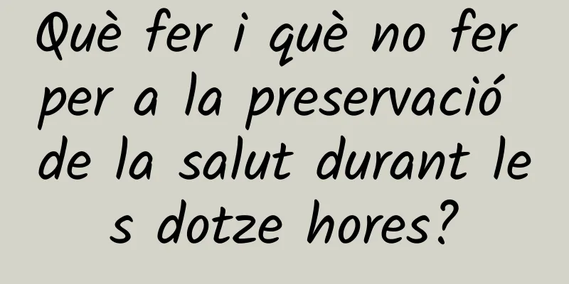 Què fer i què no fer per a la preservació de la salut durant les dotze hores?