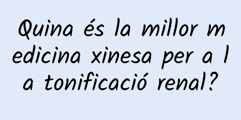 Quina és la millor medicina xinesa per a la tonificació renal?