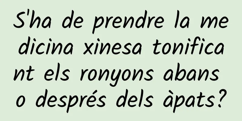 S'ha de prendre la medicina xinesa tonificant els ronyons abans o després dels àpats?