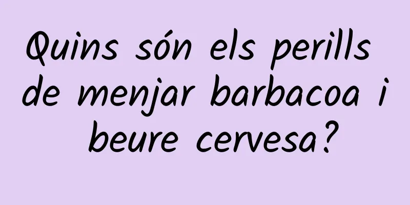 Quins són els perills de menjar barbacoa i beure cervesa?