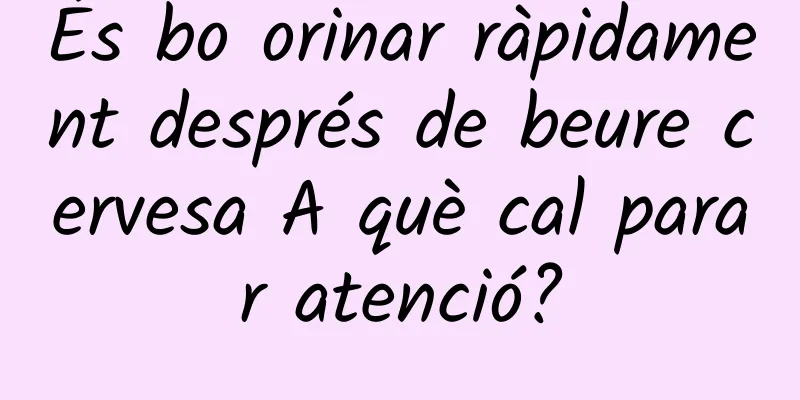 És bo orinar ràpidament després de beure cervesa A què cal parar atenció?