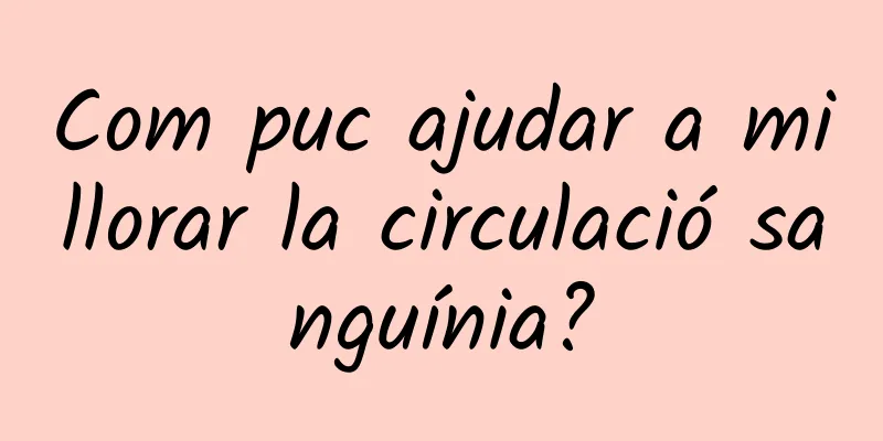 Com puc ajudar a millorar la circulació sanguínia?