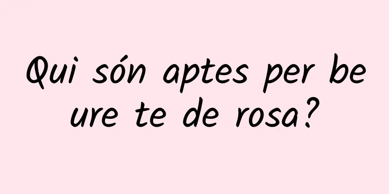 Qui són aptes per beure te de rosa?