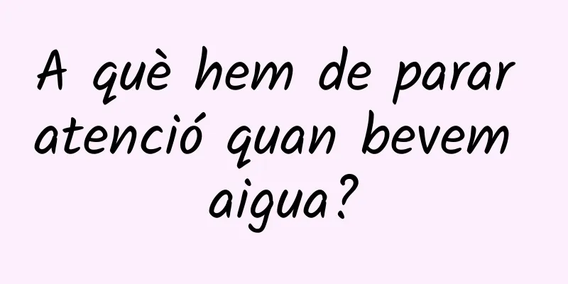 A què hem de parar atenció quan bevem aigua?