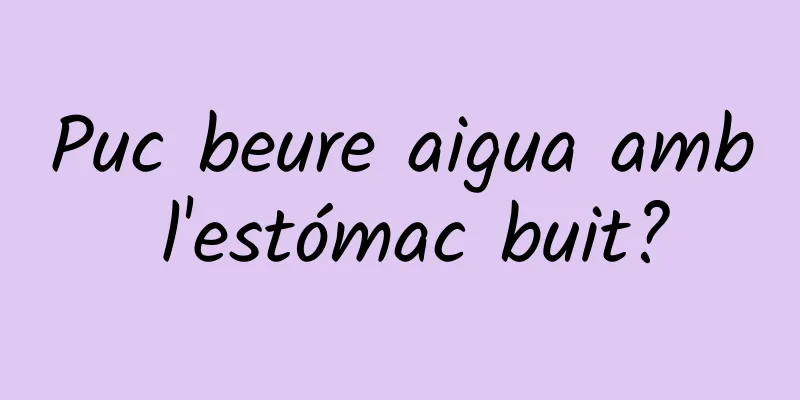 Puc beure aigua amb l'estómac buit?