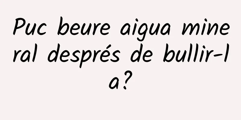 Puc beure aigua mineral després de bullir-la?