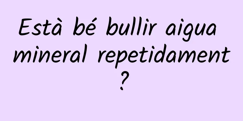 Està bé bullir aigua mineral repetidament?