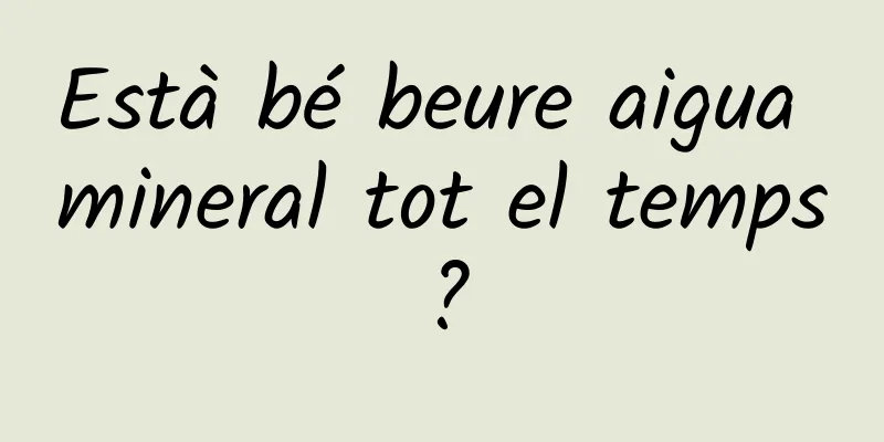 Està bé beure aigua mineral tot el temps?