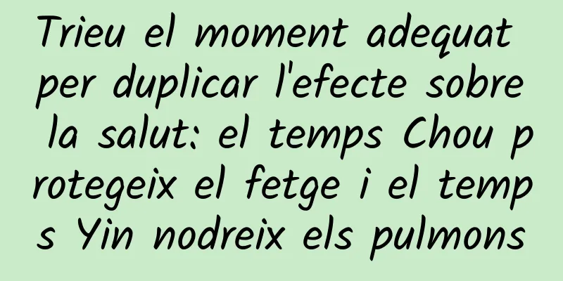 Trieu el moment adequat per duplicar l'efecte sobre la salut: el temps Chou protegeix el fetge i el temps Yin nodreix els pulmons