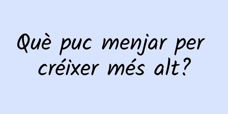 Què puc menjar per créixer més alt?