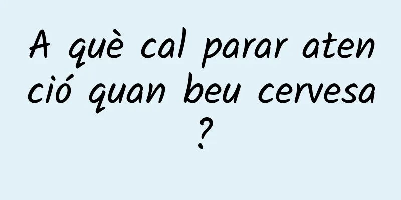 A què cal parar atenció quan beu cervesa?