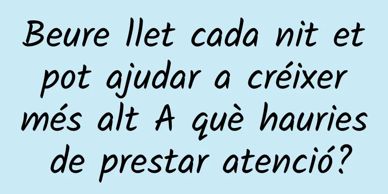 Beure llet cada nit et pot ajudar a créixer més alt A què hauries de prestar atenció?
