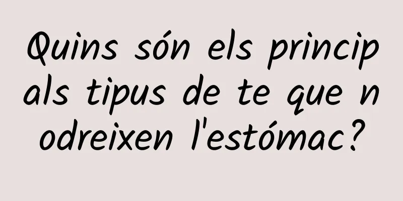 Quins són els principals tipus de te que nodreixen l'estómac?