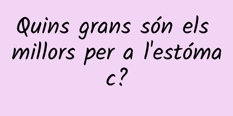 Quins grans són els millors per a l'estómac?