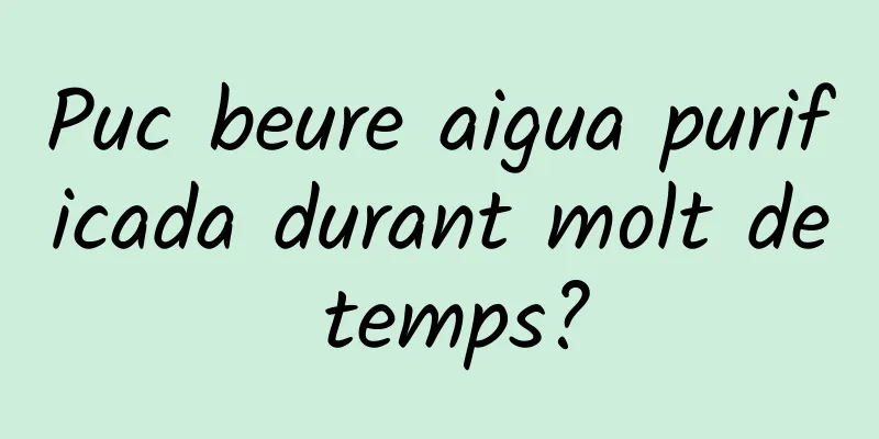 Puc beure aigua purificada durant molt de temps?