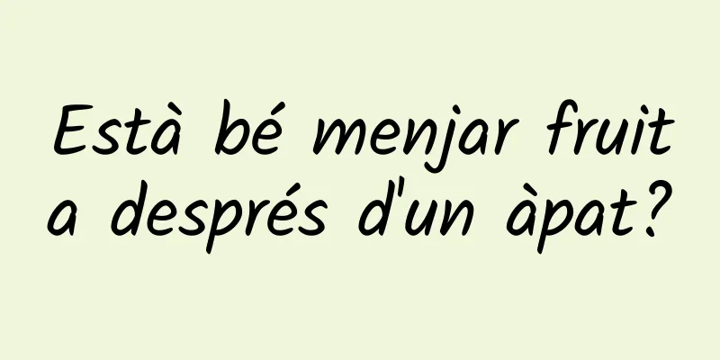 Està bé menjar fruita després d'un àpat?