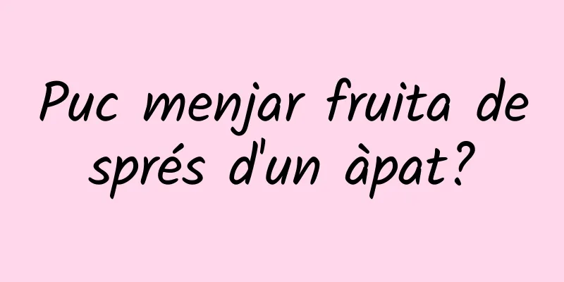 Puc menjar fruita després d'un àpat?