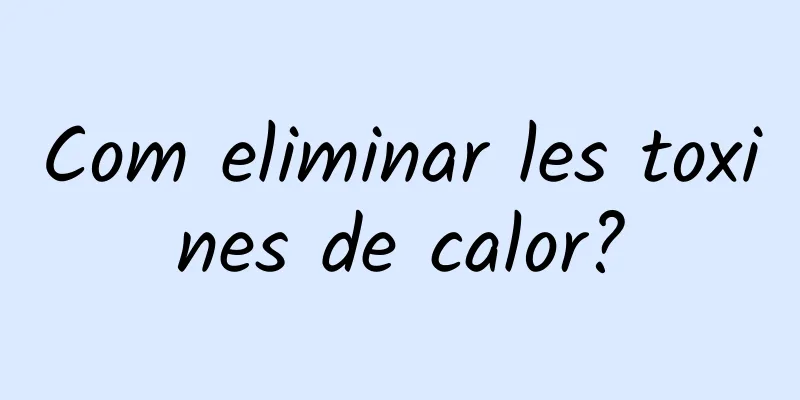 Com eliminar les toxines de calor?