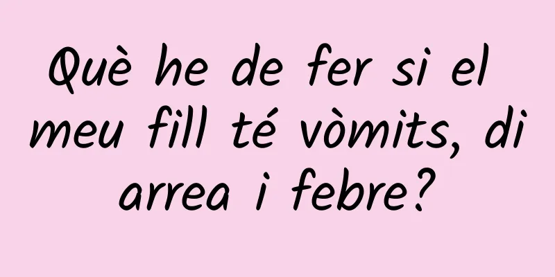 Què he de fer si el meu fill té vòmits, diarrea i febre?