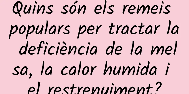Quins són els remeis populars per tractar la deficiència de la melsa, la calor humida i el restrenyiment?