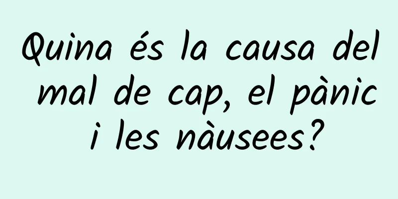Quina és la causa del mal de cap, el pànic i les nàusees?