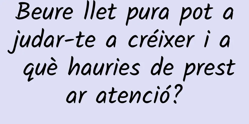 Beure llet pura pot ajudar-te a créixer i a què hauries de prestar atenció?