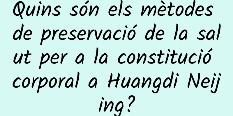 Quins són els mètodes de preservació de la salut per a la constitució corporal a Huangdi Neijing?