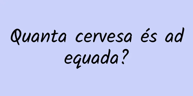Quanta cervesa és adequada?